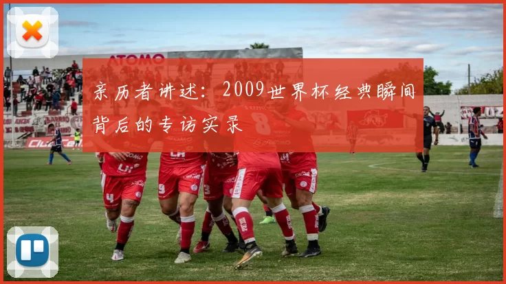 亲历者讲述：2009世界杯经典瞬间背后的专访实录