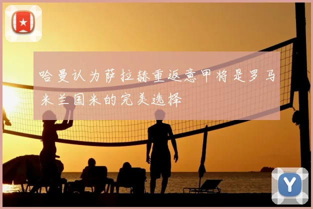 哈曼认为萨拉赫重返意甲将是罗马米兰国米的完美选择