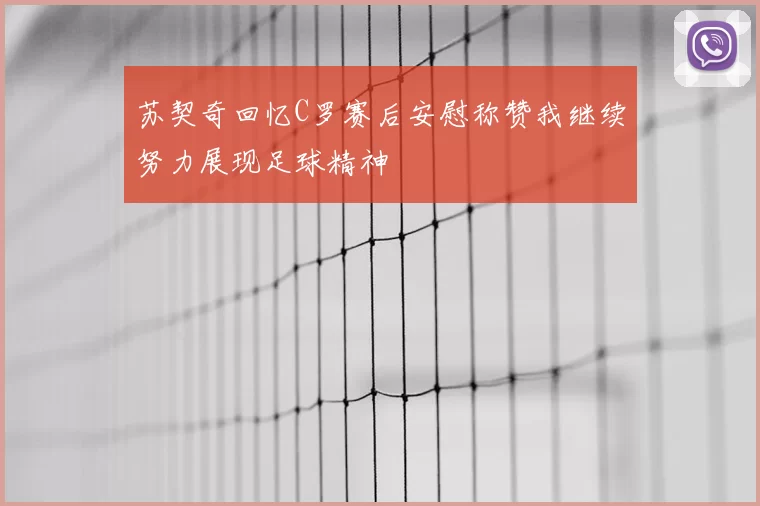 苏契奇回忆C罗赛后安慰称赞我继续努力展现足球精神