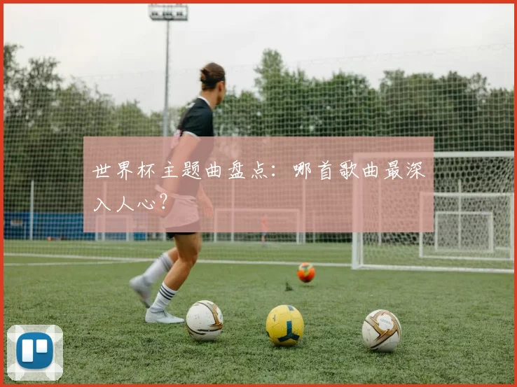 世界杯主题曲盘点:哪首歌曲最深入人心?