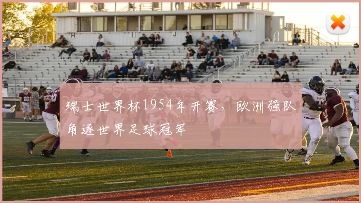 瑞士世界杯1954年开赛,欧洲强队角逐世界足球冠军