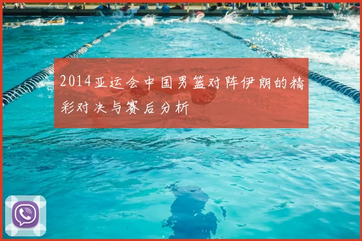2014亚运会中国男篮对阵伊朗的精彩对决与赛后分析