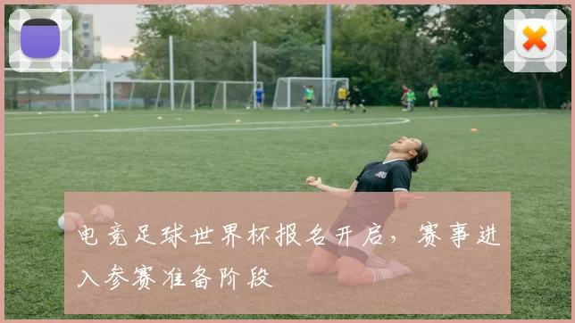 电竞足球世界杯报名开启,赛事进入参赛准备阶段
