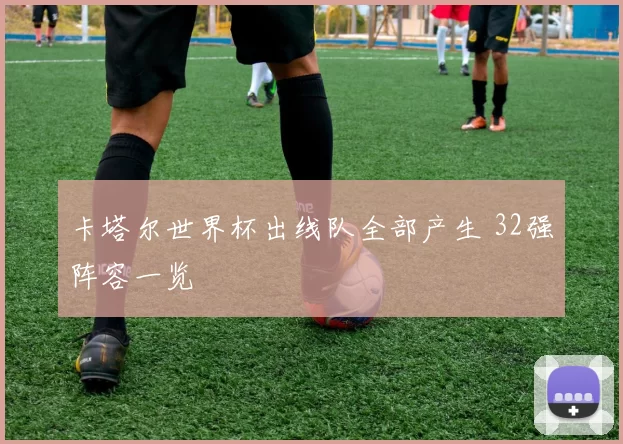 卡塔尔世界杯出线队全部产生 32强阵容一览