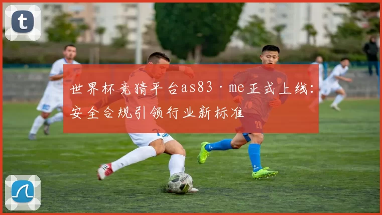 世界杯竞猜平台as83·me正式上线:安全合规引领行业新标准